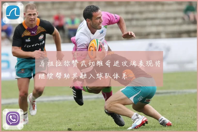 马祖拉称赞武切维奇进攻端表现将继续帮助其融入球队体系