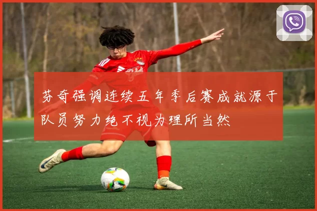 芬奇强调连续五年季后赛成就源于队员努力绝不视为理所当然