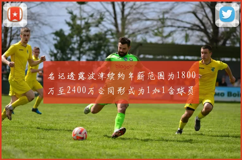 名记透露波津续约年薪范围为1800万至2400万合同形式为1加1含球员选项