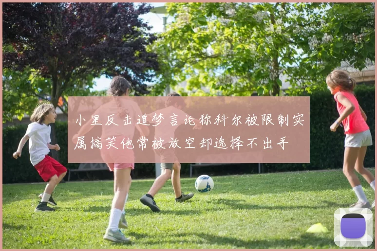 小里反击追梦言论称科尔被限制实属搞笑他常被放空却选择不出手