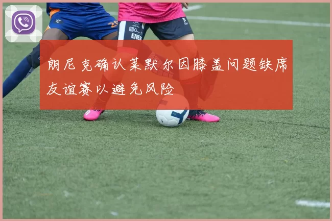 朗尼克确认莱默尔因膝盖问题缺席友谊赛以避免风险