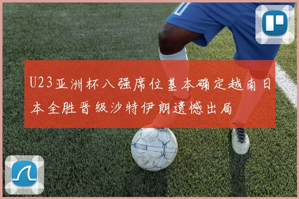 U23亚洲杯八强席位基本确定越南日本全胜晋级沙特伊朗遗憾出局