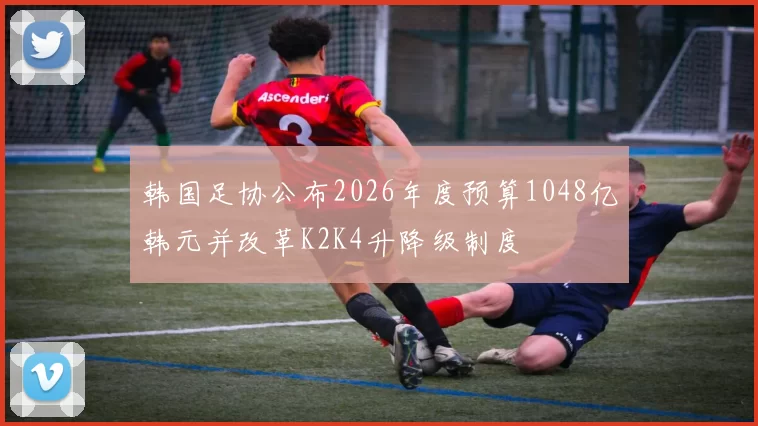 韩国足协公布2026年度预算1048亿韩元并改革K2K4升降级制度