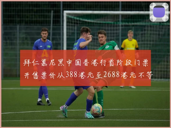 拜仁慕尼黑中国香港行首阶段门票开售票价从388港元至2688港元不等