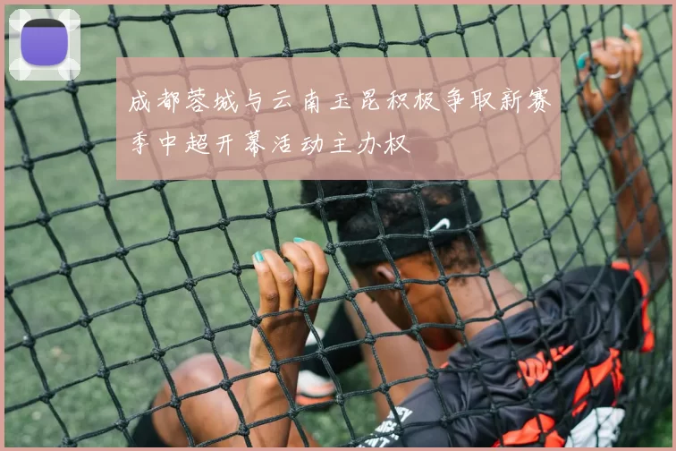 成都蓉城与云南玉昆积极争取新赛季中超开幕活动主办权
