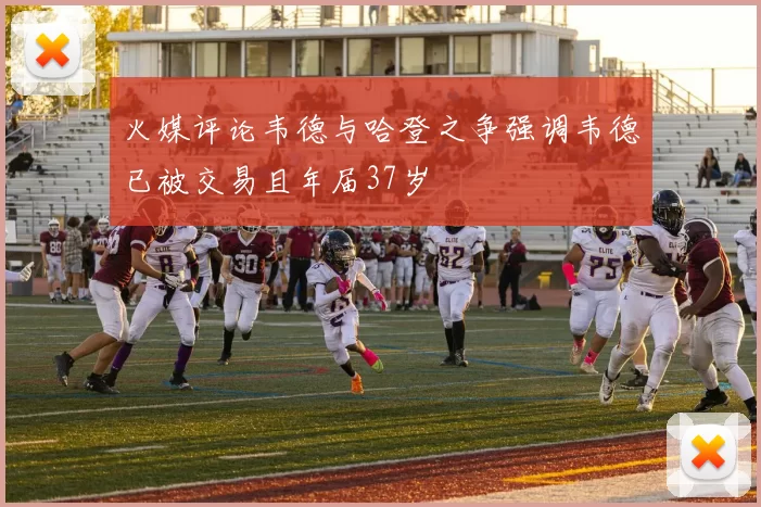 火媒评论韦德与哈登之争强调韦德已被交易且年届37岁