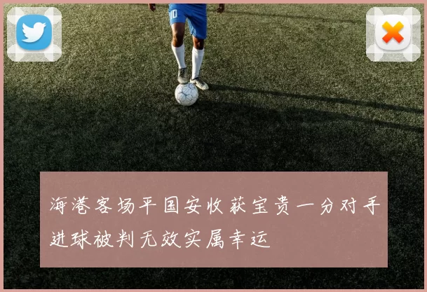 海港客场平国安收获宝贵一分对手进球被判无效实属幸运