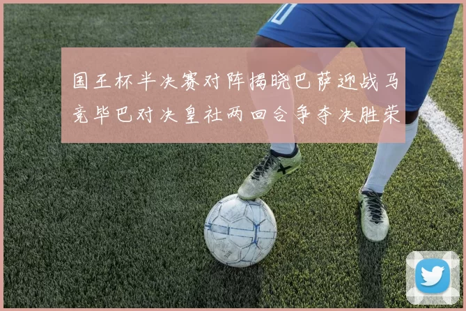 国王杯半决赛对阵揭晓巴萨迎战马竞毕巴对决皇社两回合争夺决胜荣耀