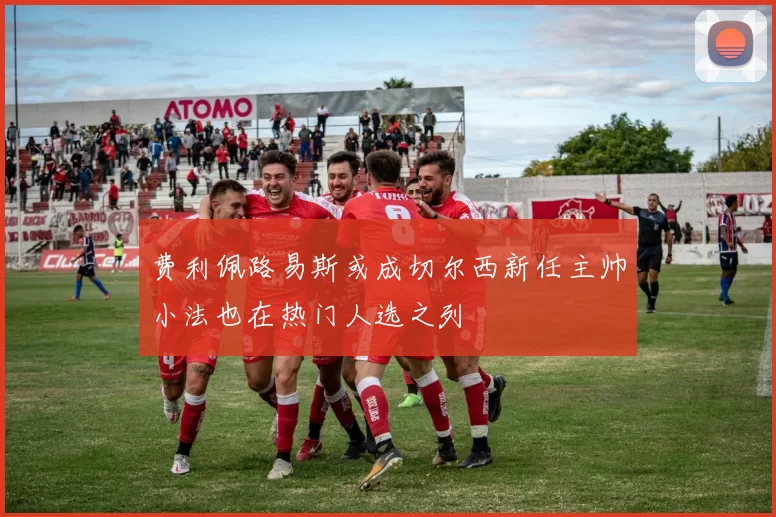 费利佩路易斯或成切尔西新任主帅小法也在热门人选之列