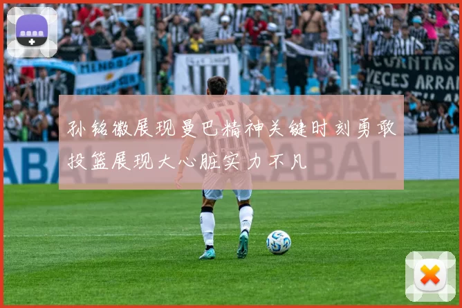 孙铭徽展现曼巴精神关键时刻勇敢投篮展现大心脏实力不凡