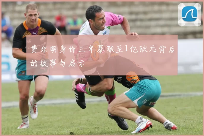 费尔明身价三年暴涨至1亿欧元背后的故事与启示