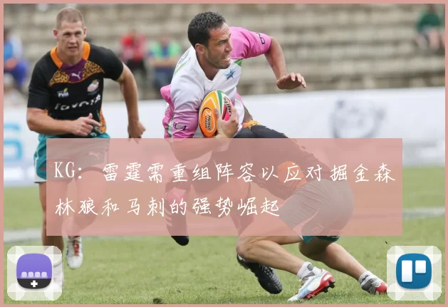 KG：雷霆需重组阵容以应对掘金森林狼和马刺的强势崛起