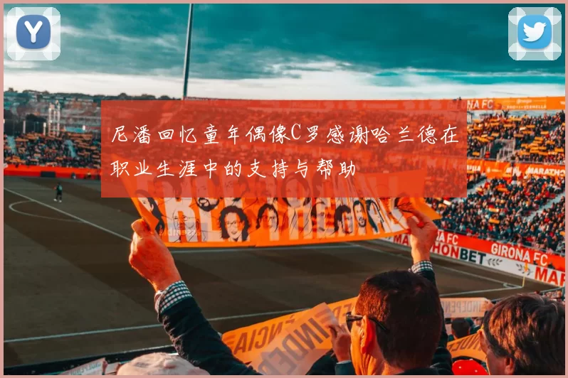 尼潘回忆童年偶像C罗感谢哈兰德在职业生涯中的支持与帮助