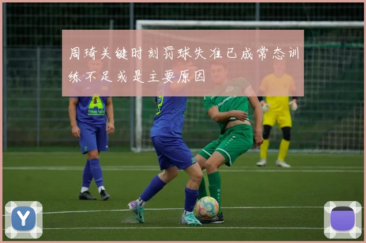 周琦关键时刻罚球失准已成常态训练不足或是主要原因