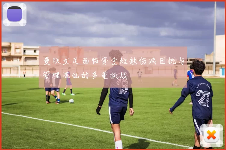 曼联女足面临资金短缺伤病困扰与管理混乱的多重挑战