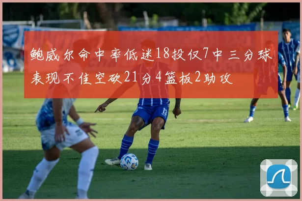 鲍威尔命中率低迷18投仅7中三分球表现不佳空砍21分4篮板2助攻