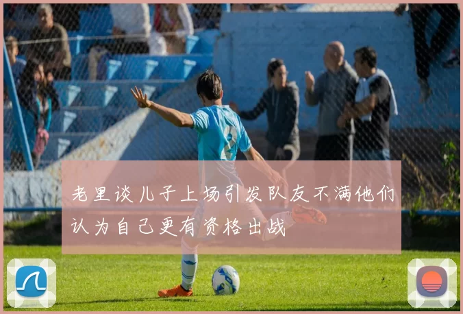 老里谈儿子上场引发队友不满他们认为自己更有资格出战