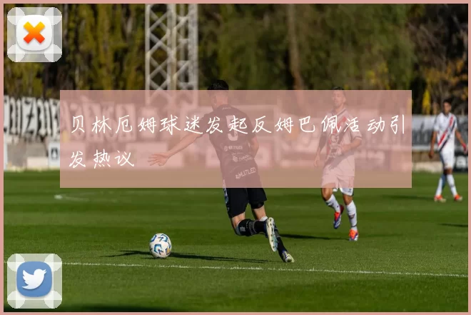 贝林厄姆球迷发起反姆巴佩活动引发热议