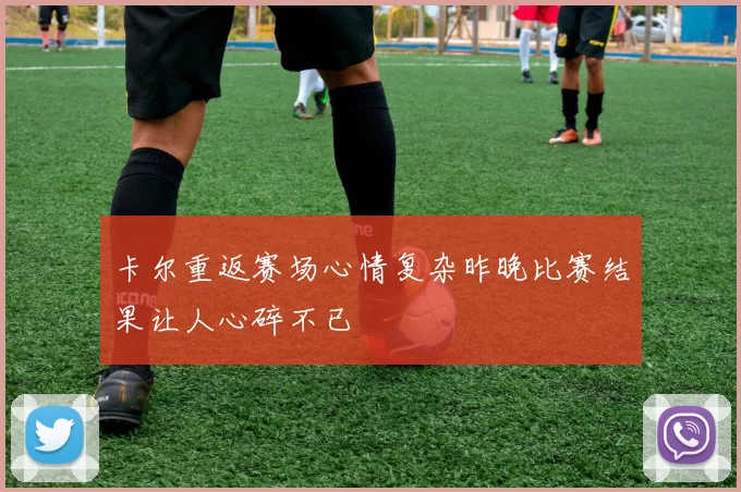 卡尔重返赛场心情复杂昨晚比赛结果让人心碎不已