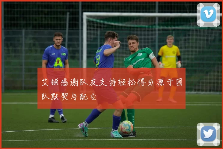 艾顿感谢队友支持轻松得分源于团队默契与配合