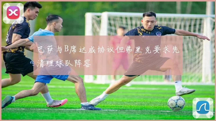 巴萨与B席达成协议但弗里克要求先清理球队阵容
