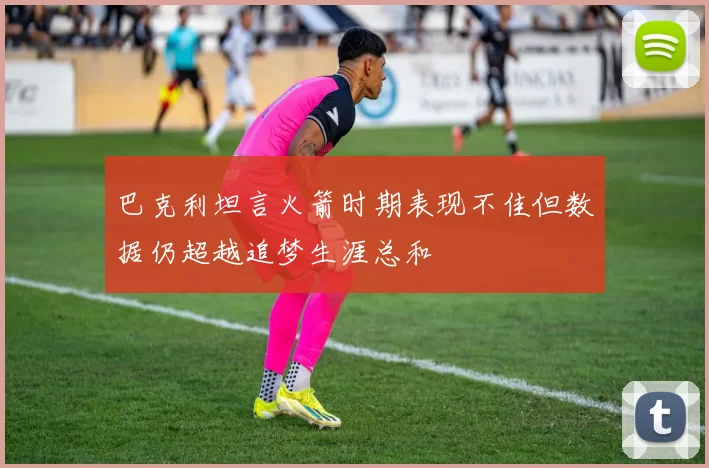 巴克利坦言火箭时期表现不佳但数据仍超越追梦生涯总和