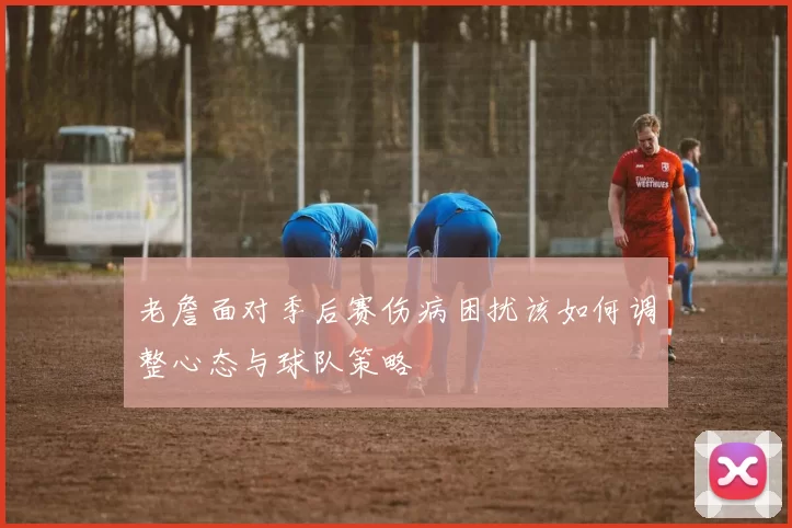 老詹面对季后赛伤病困扰该如何调整心态与球队策略