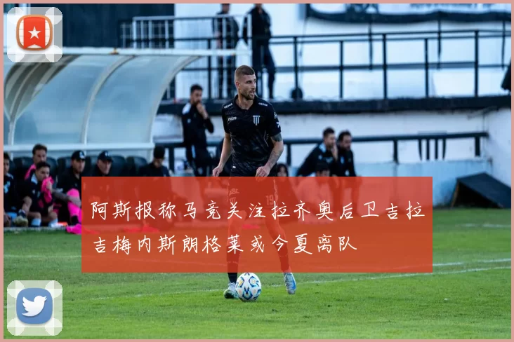 阿斯报称马竞关注拉齐奥后卫吉拉吉梅内斯朗格莱或今夏离队
