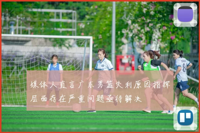 媒体人直言广东男篮失利原因指挥层面存在严重问题亟待解决