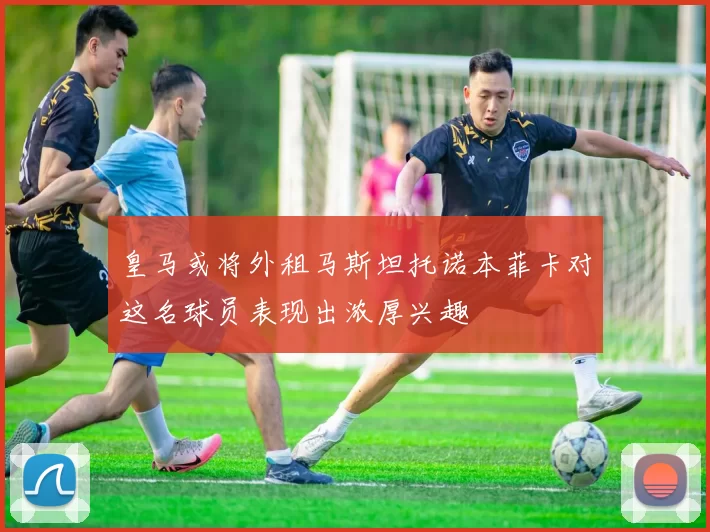 皇马或将外租马斯坦托诺本菲卡对这名球员表现出浓厚兴趣